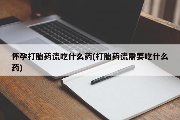 药流药联系方式怀孕打胎药流吃什么药(打胎药流需要吃什么药)
