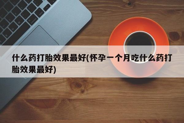 药流药联系方式什么药打胎效果最好(怀孕一个月吃什么药打胎效果最好)