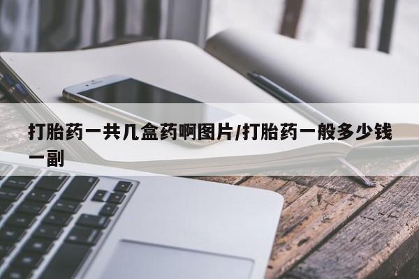 药流药联系方式打胎药一共几盒药啊图片/打胎药一般多少钱一副