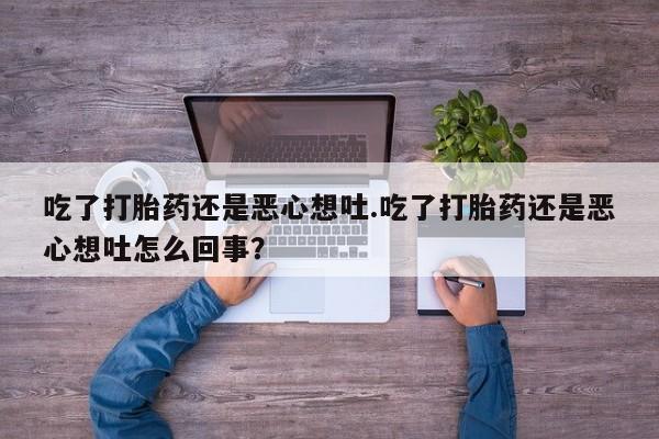 药流药联系方式吃了打胎药还是恶心想吐.吃了打胎药还是恶心想吐怎么回事？