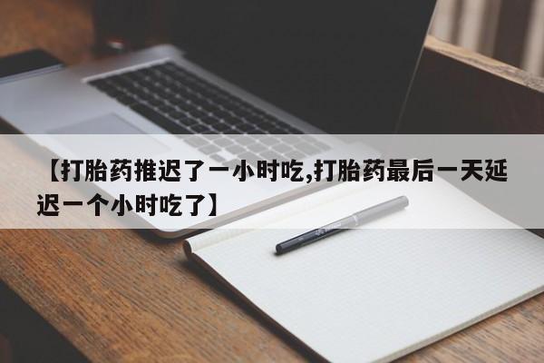 药流药联系方式【打胎药推迟了一小时吃,打胎药最后一天延迟一个小时吃了】