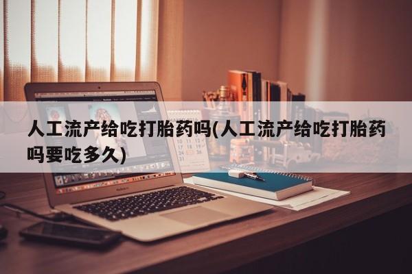 药流药联系方式人工流产给吃打胎药吗(人工流产给吃打胎药吗要吃多久)