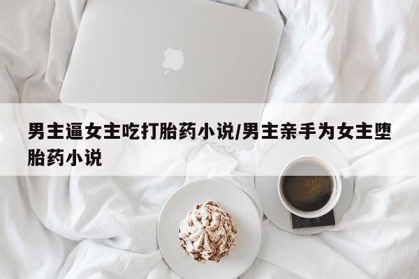 药流药联系方式男主逼女主吃打胎药小说/男主亲手为女主堕胎药小说