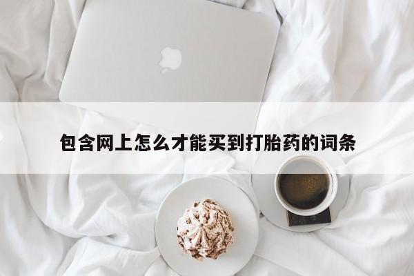 药流药联系方式包含网上怎么才能买到打胎药的词条