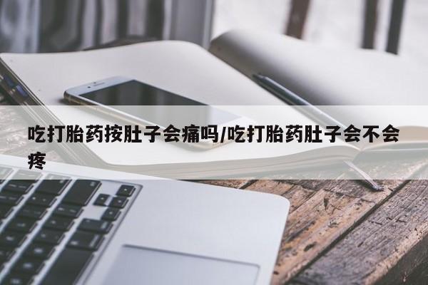 药流药联系方式吃打胎药按肚子会痛吗/吃打胎药肚子会不会疼