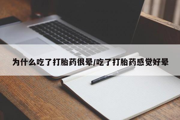 药流药联系方式为什么吃了打胎药很晕/吃了打胎药感觉好晕