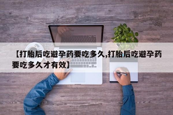 药流药联系方式【打胎后吃避孕药要吃多久,打胎后吃避孕药要吃多久才有效】