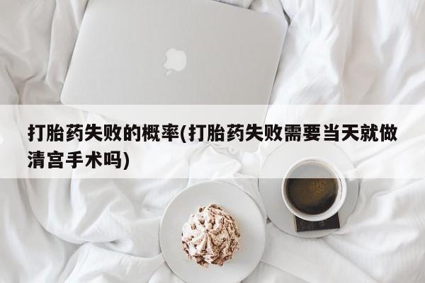 药流药联系方式打胎药失败的概率(打胎药失败需要当天就做清宫手术吗)