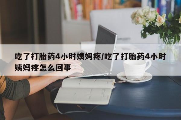 药流药联系方式吃了打胎药4小时姨妈疼/吃了打胎药4小时姨妈疼怎么回事