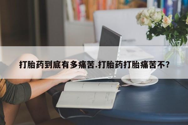 药流药联系方式打胎药到底有多痛苦.打胎药打胎痛苦不?