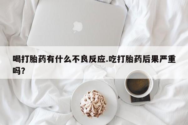 药流药联系方式喝打胎药有什么不良反应.吃打胎药后果严重吗？