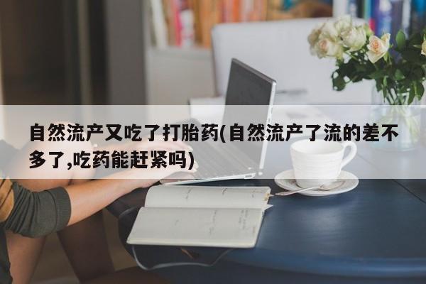 药流药联系方式自然流产又吃了打胎药(自然流产了流的差不多了,吃药能赶紧吗)