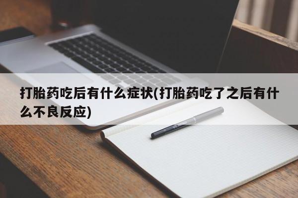 药流药联系方式打胎药吃后有什么症状(打胎药吃了之后有什么不良反应)