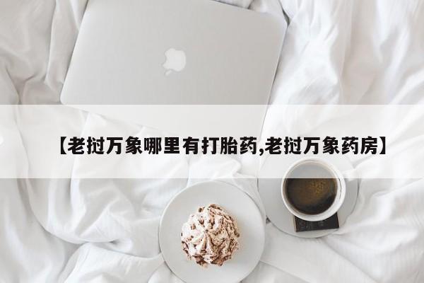 药流药联系方式【老挝万象哪里有打胎药,老挝万象药房】