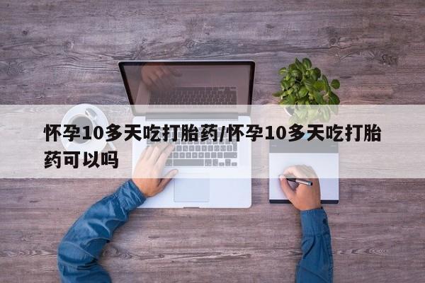 药流药联系方式怀孕10多天吃打胎药/怀孕10多天吃打胎药可以吗
