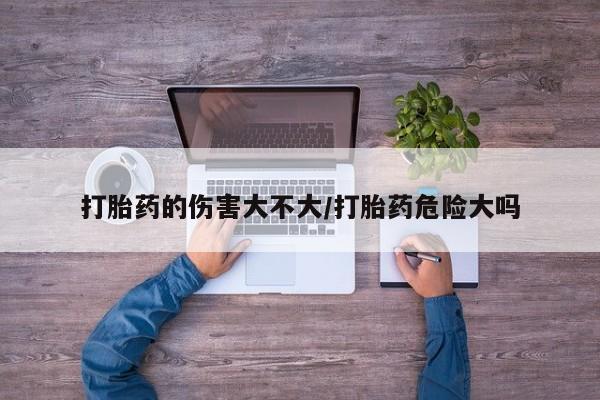 药流药联系方式打胎药的伤害大不大/打胎药危险大吗