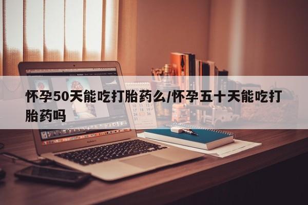 药流药联系方式怀孕50天能吃打胎药么/怀孕五十天能吃打胎药吗