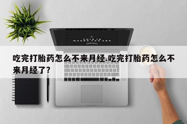 药流药联系方式吃完打胎药怎么不来月经.吃完打胎药怎么不来月经了？