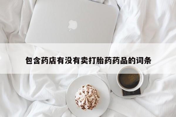 药流药联系方式包含药店有没有卖打胎药药品的词条