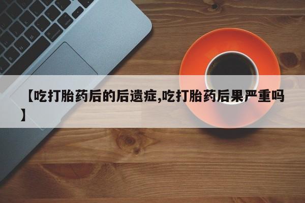 药流药联系方式【吃打胎药后的后遗症,吃打胎药后果严重吗】