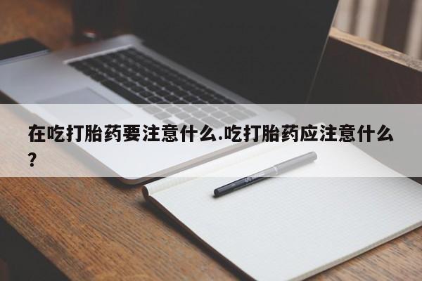 药流药联系方式在吃打胎药要注意什么.吃打胎药应注意什么？