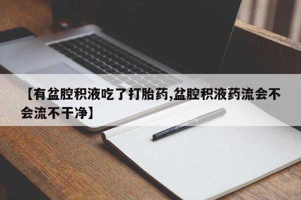 药流药联系方式【有盆腔积液吃了打胎药,盆腔积液药流会不会流不干净】