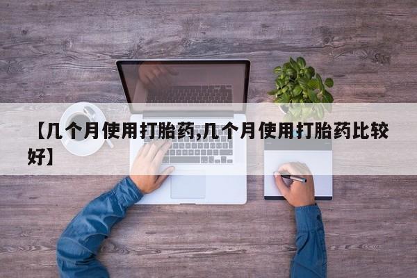 药流药联系方式【几个月使用打胎药,几个月使用打胎药比较好】