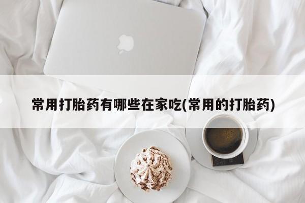 药流药联系方式常用打胎药有哪些在家吃(常用的打胎药)