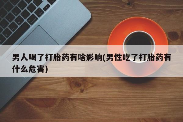 药流药联系方式男人喝了打胎药有啥影响(男性吃了打胎药有什么危害)