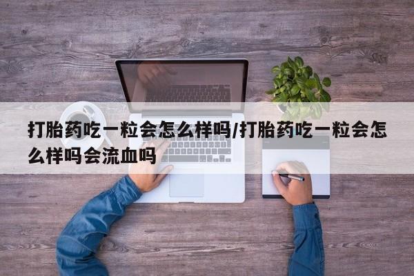 药流药联系方式打胎药吃一粒会怎么样吗/打胎药吃一粒会怎么样吗会流血吗