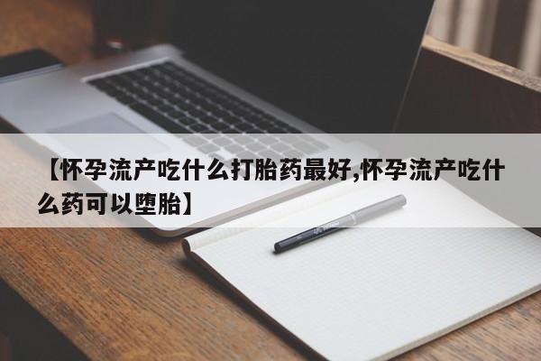 药流药联系方式【怀孕流产吃什么打胎药最好,怀孕流产吃什么药可以堕胎】