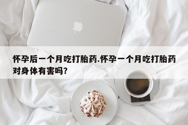 药流药联系方式怀孕后一个月吃打胎药.怀孕一个月吃打胎药对身体有害吗？