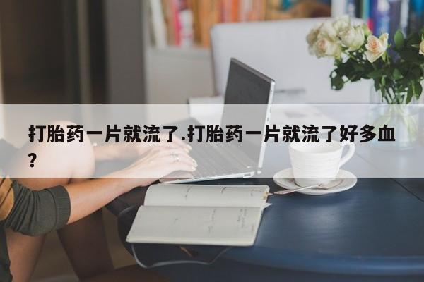 药流药联系方式打胎药一片就流了.打胎药一片就流了好多血？