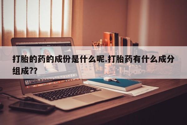 药流药联系方式打胎的药的成份是什么呢.打胎药有什么成分组成?？