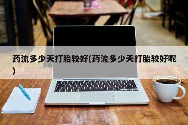 药流药联系方式药流多少天打胎较好(药流多少天打胎较好呢)