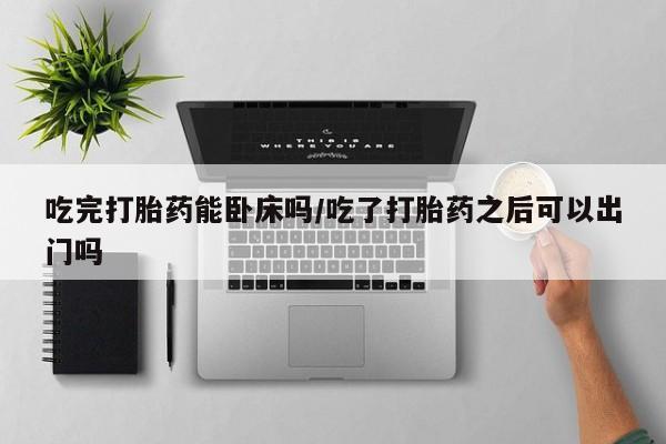 药流药联系方式吃完打胎药能卧床吗/吃了打胎药之后可以出门吗
