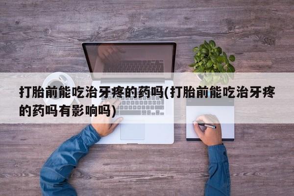 药流药联系方式打胎前能吃治牙疼的药吗(打胎前能吃治牙疼的药吗有影响吗)