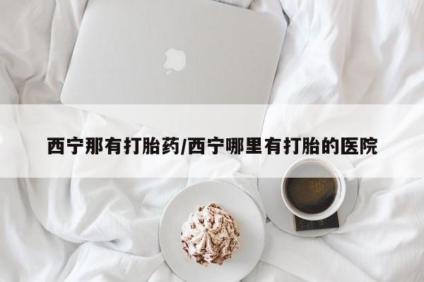药流药联系方式西宁那有打胎药/西宁哪里有打胎的医院