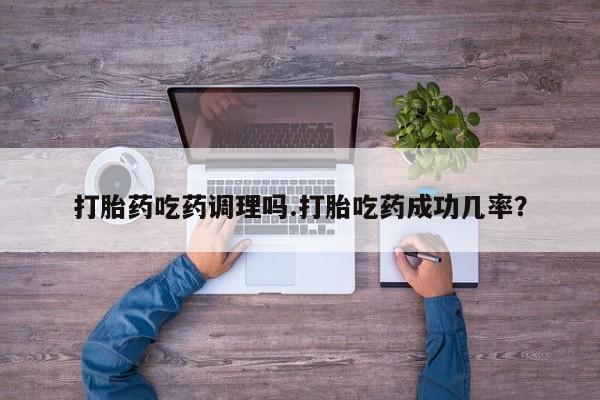 药流药联系方式打胎药吃药调理吗.打胎吃药成功几率？