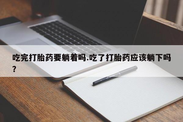 药流药联系方式吃完打胎药要躺着吗.吃了打胎药应该躺下吗?