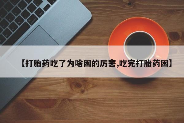 药流药联系方式【打胎药吃了为啥困的厉害,吃完打胎药困】