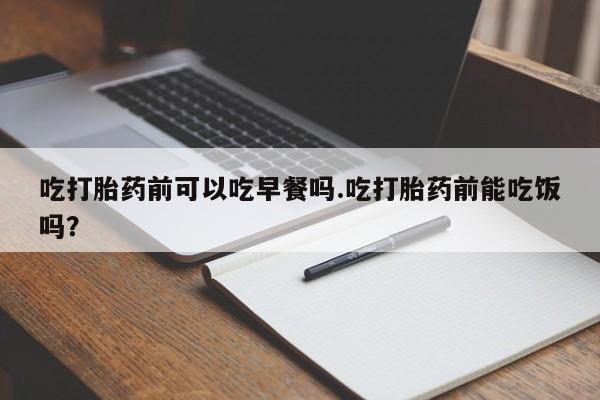 药流药联系方式吃打胎药前可以吃早餐吗.吃打胎药前能吃饭吗？