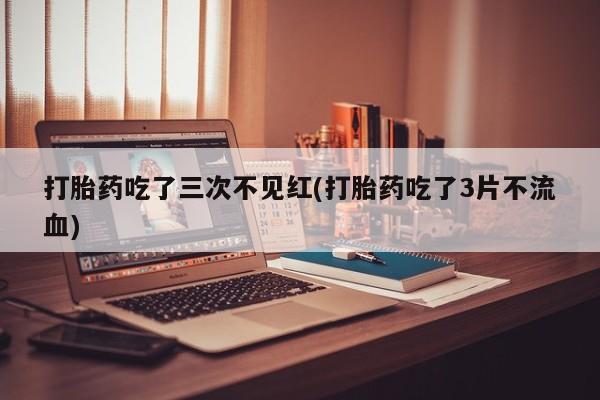 药流药联系方式打胎药吃了三次不见红(打胎药吃了3片不流血)