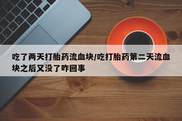 药流药联系方式吃了两天打胎药流血块/吃打胎药第二天流血块之后又没了咋回事