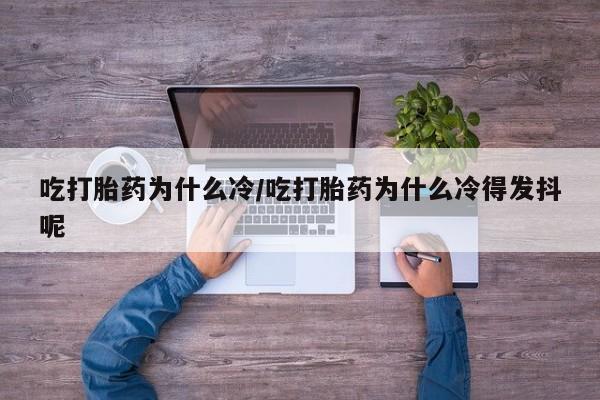 药流药联系方式吃打胎药为什么冷/吃打胎药为什么冷得发抖呢