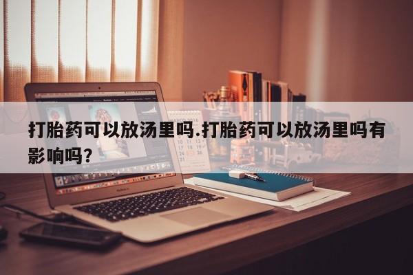 药流药联系方式打胎药可以放汤里吗.打胎药可以放汤里吗有影响吗？