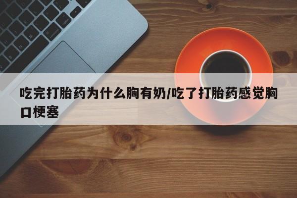 药流药联系方式吃完打胎药为什么胸有奶/吃了打胎药感觉胸口梗塞
