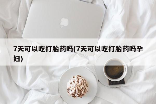 药流药联系方式7天可以吃打胎药吗(7天可以吃打胎药吗孕妇)