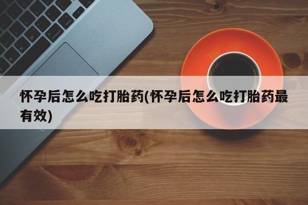 药流药联系方式怀孕后怎么吃打胎药(怀孕后怎么吃打胎药最有效)
