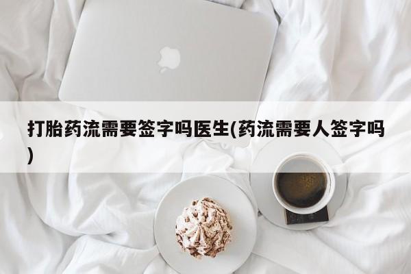 药流药联系方式打胎药流需要签字吗医生(药流需要人签字吗)